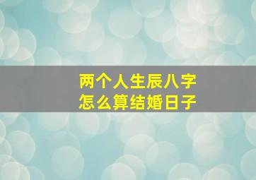 两个人生辰八字怎么算结婚日子