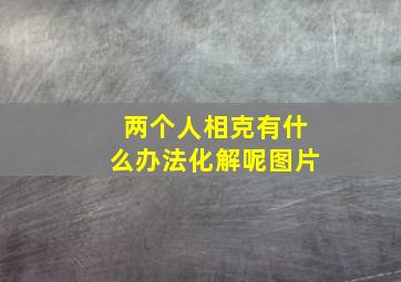 两个人相克有什么办法化解呢图片