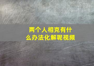 两个人相克有什么办法化解呢视频