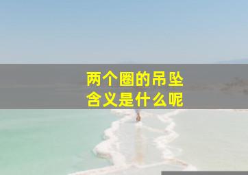 两个圈的吊坠含义是什么呢