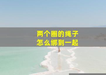 两个圈的绳子怎么绑到一起