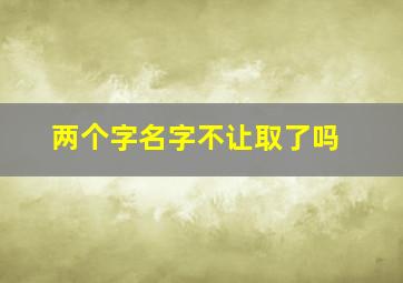 两个字名字不让取了吗