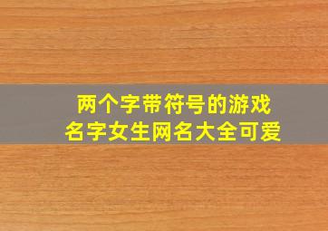 两个字带符号的游戏名字女生网名大全可爱