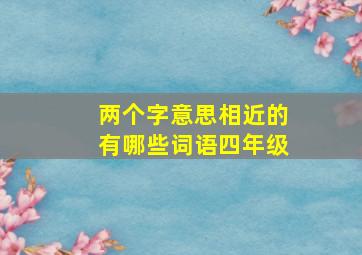 两个字意思相近的有哪些词语四年级