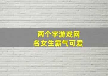 两个字游戏网名女生霸气可爱