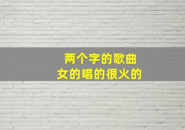 两个字的歌曲女的唱的很火的