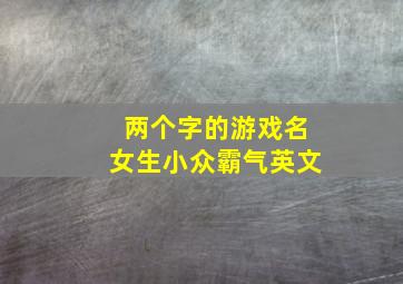 两个字的游戏名女生小众霸气英文