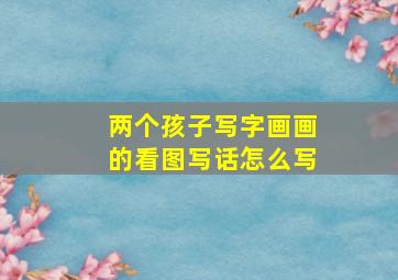 两个孩子写字画画的看图写话怎么写