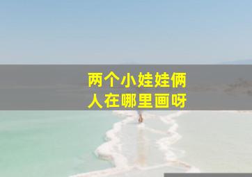 两个小娃娃俩人在哪里画呀