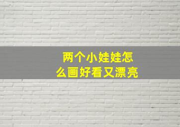 两个小娃娃怎么画好看又漂亮