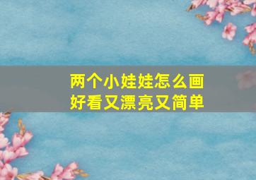 两个小娃娃怎么画好看又漂亮又简单