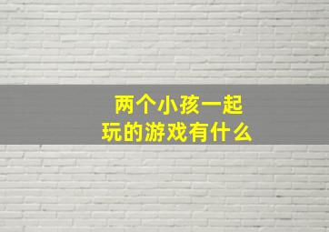 两个小孩一起玩的游戏有什么