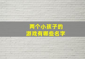 两个小孩子的游戏有哪些名字