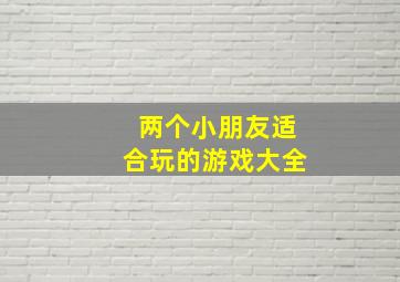 两个小朋友适合玩的游戏大全