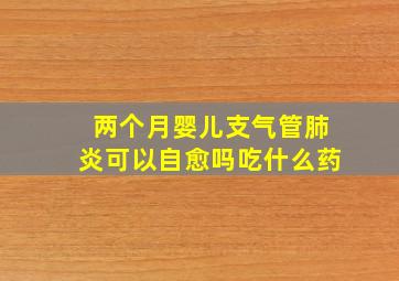 两个月婴儿支气管肺炎可以自愈吗吃什么药