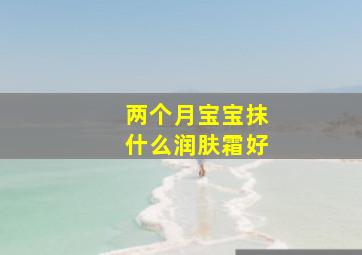 两个月宝宝抹什么润肤霜好