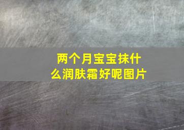 两个月宝宝抹什么润肤霜好呢图片