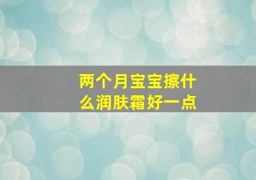 两个月宝宝擦什么润肤霜好一点