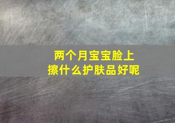 两个月宝宝脸上擦什么护肤品好呢