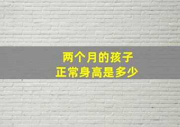 两个月的孩子正常身高是多少