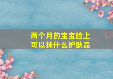 两个月的宝宝脸上可以抹什么护肤品