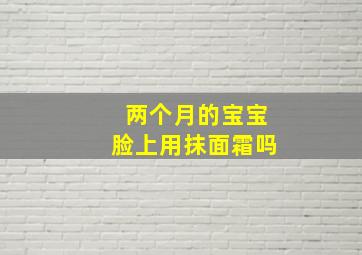 两个月的宝宝脸上用抹面霜吗