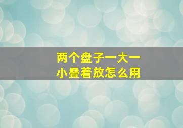 两个盘子一大一小叠着放怎么用