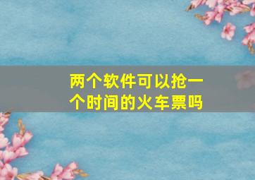 两个软件可以抢一个时间的火车票吗