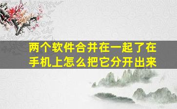 两个软件合并在一起了在手机上怎么把它分开出来