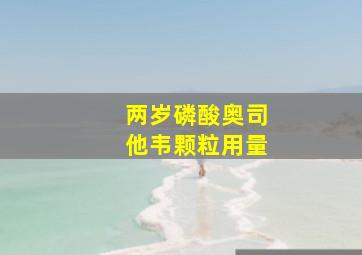 两岁磷酸奥司他韦颗粒用量