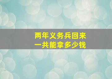 两年义务兵回来一共能拿多少钱