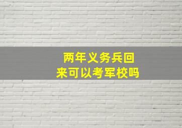 两年义务兵回来可以考军校吗