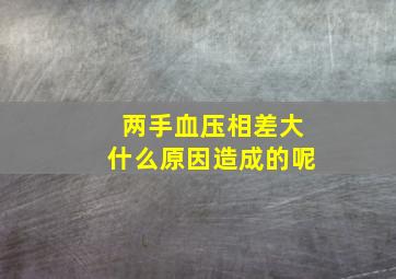 两手血压相差大什么原因造成的呢