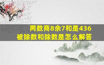 两数商8余7和是436被除数和除数是怎么解答