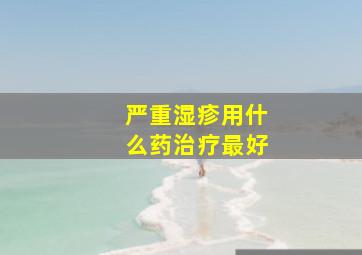 严重湿疹用什么药治疗最好