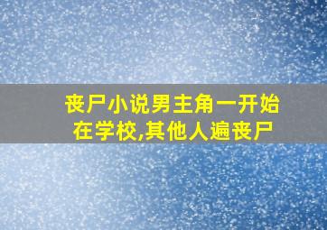 丧尸小说男主角一开始在学校,其他人遍丧尸