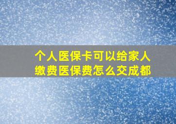 个人医保卡可以给家人缴费医保费怎么交成都