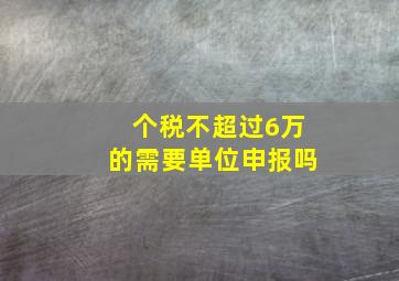 个税不超过6万的需要单位申报吗