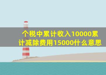 个税中累计收入10000累计减除费用15000什么意思