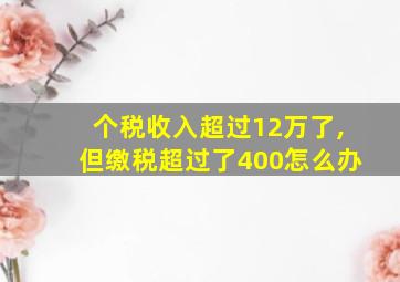 个税收入超过12万了,但缴税超过了400怎么办