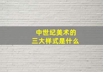 中世纪美术的三大样式是什么