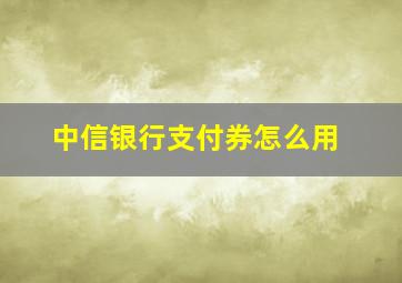 中信银行支付券怎么用