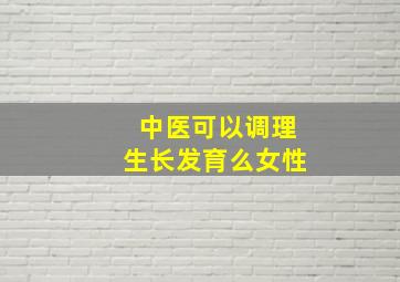 中医可以调理生长发育么女性