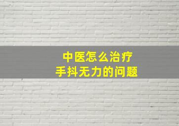 中医怎么治疗手抖无力的问题