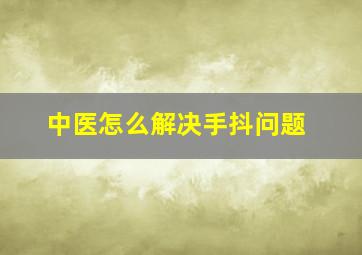 中医怎么解决手抖问题