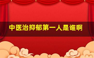 中医治抑郁第一人是谁啊