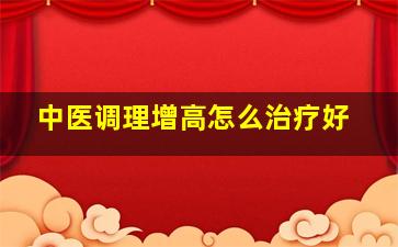 中医调理增高怎么治疗好