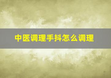 中医调理手抖怎么调理