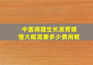 中医调理生长发育缓慢大概需要多少费用呢