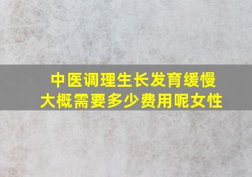 中医调理生长发育缓慢大概需要多少费用呢女性